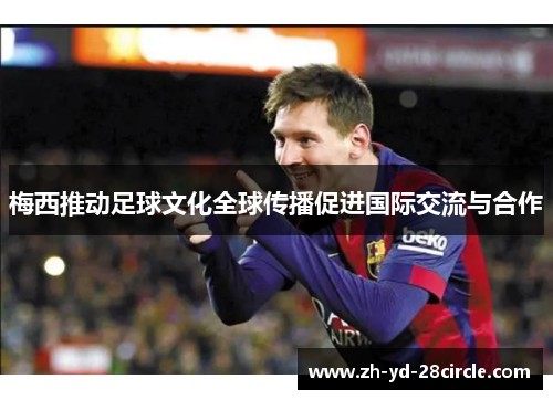 梅西推动足球文化全球传播促进国际交流与合作