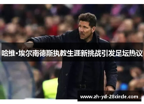 哈维·埃尔南德斯执教生涯新挑战引发足坛热议