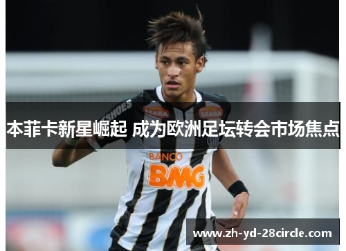 本菲卡新星崛起 成为欧洲足坛转会市场焦点