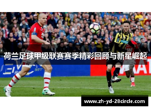 荷兰足球甲级联赛赛季精彩回顾与新星崛起