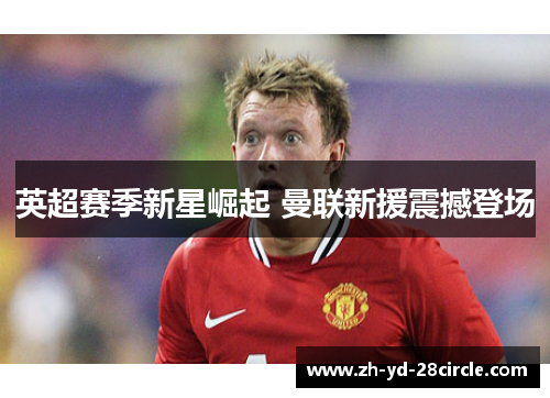 英超赛季新星崛起 曼联新援震撼登场