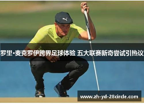 罗里·麦克罗伊跨界足球体验 五大联赛新奇尝试引热议